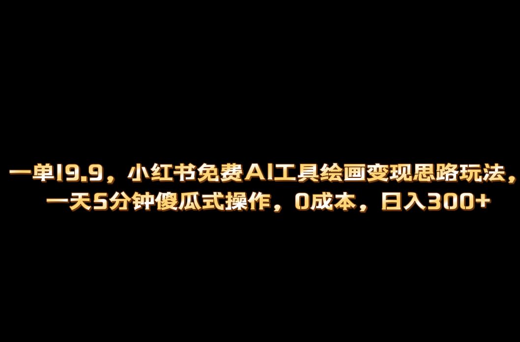 小红书免费AI工具绘画变现玩法，一天5分钟傻瓜式操作，0成本日入300+泓锦前程-网创项目资源站-副业项目-创业项目-搞钱项目泓锦前程