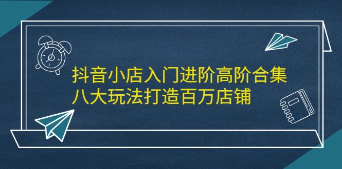 抖音小店入门进阶高阶合集，八大玩法打造百万店铺泓锦前程-网创项目资源站-副业项目-创业项目-搞钱项目泓锦前程