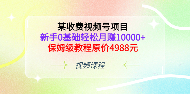 某收费视频号项目，新手0基础轻松月赚10000+，保姆级教程原价4988元泓锦前程-网创项目资源站-副业项目-创业项目-搞钱项目泓锦前程