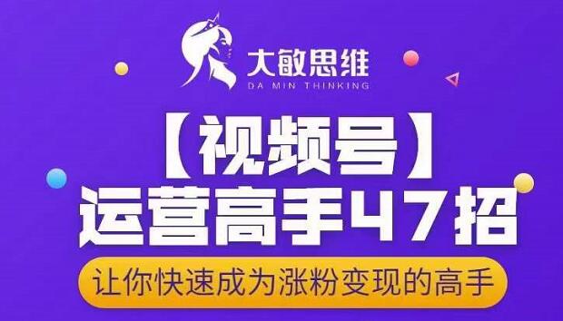 大敏思维-视频号运营高手47招，让你快速成为涨粉变现高手泓锦前程-网创项目资源站-副业项目-创业项目-搞钱项目泓锦前程