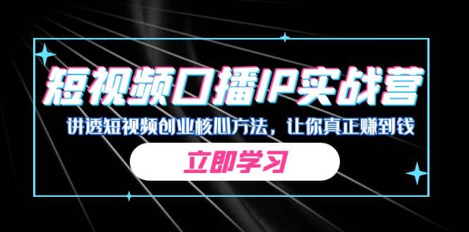 某收费培训：短视频口播IP实战营，讲透短视频创业核心方法，让你真正赚到钱泓锦前程-网创项目资源站-副业项目-创业项目-搞钱项目泓锦前程