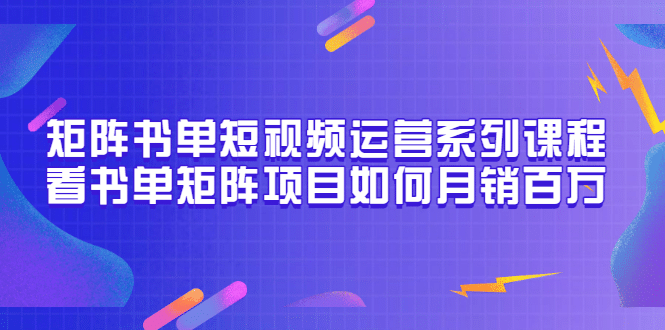 矩阵书单短视频运营系列课程，看书单矩阵项目如何月销百万（20节视频课）泓锦前程-网创项目资源站-副业项目-创业项目-搞钱项目泓锦前程
