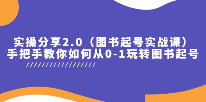 实操分享2.0（图书起号实战课），手把手教你如何从0-1玩转图书起号泓锦前程-网创项目资源站-副业项目-创业项目-搞钱项目泓锦前程