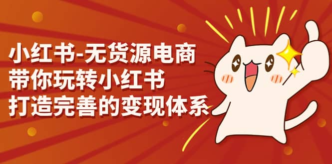 小红书-无货源电商，带你玩转小红书，打造完善的变现体系泓锦前程-网创项目资源站-副业项目-创业项目-搞钱项目泓锦前程