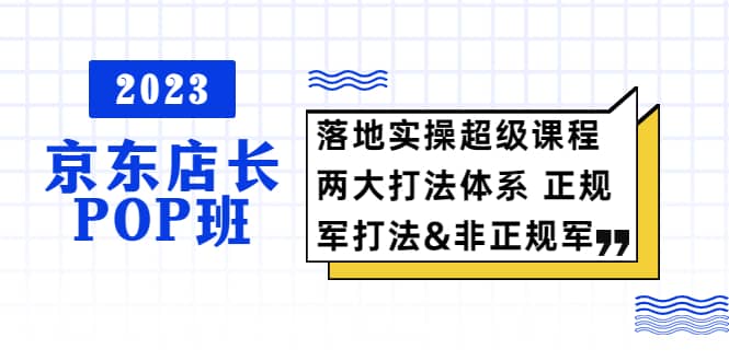 2023京东店长·POP班 落地实操超级课程 两大打法体系 正规军&非正规军泓锦前程-网创项目资源站-副业项目-创业项目-搞钱项目泓锦前程
