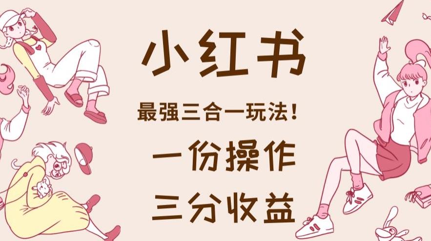 小红书最强三合一玩法，一份操作获得三份收益！【揭秘】泓锦前程-网创项目资源站-副业项目-创业项目-搞钱项目泓锦前程