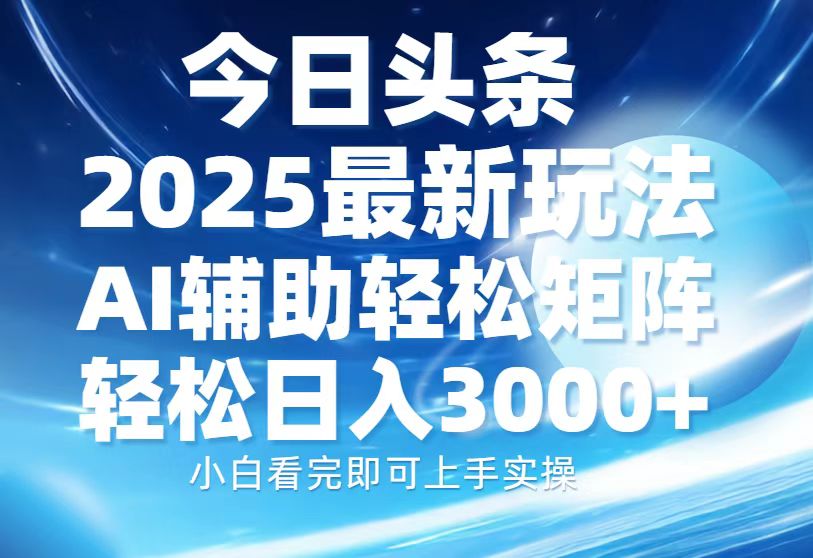 今日头条2025最新玩法，思路简单，复制粘贴，AI辅助，轻松矩阵日入3000+泓锦前程-网创项目资源站-副业项目-创业项目-搞钱项目泓锦前程