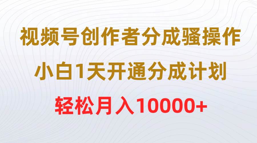 视频号创作者分成骚操作，小白1天开通分成计划，轻松月入10000+泓锦前程-网创项目资源站-副业项目-创业项目-搞钱项目泓锦前程