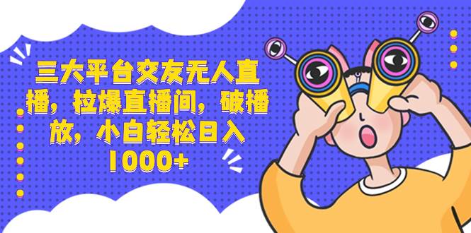 三大平台交友无人直播，拉爆直播间，破播放，小白轻松日入1000+泓锦前程-网创项目资源站-副业项目-创业项目-搞钱项目泓锦前程