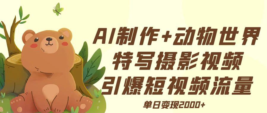 AI制作动物世界特写摄影视频+引爆短视频流量+单日变现2000+泓锦前程-网创项目资源站-副业项目-创业项目-搞钱项目泓锦前程