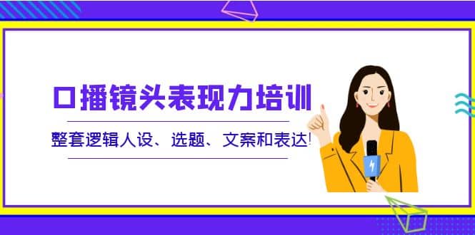 口播镜头表现力培训：整套逻辑人设、选题、文案和表达泓锦前程-网创项目资源站-副业项目-创业项目-搞钱项目泓锦前程