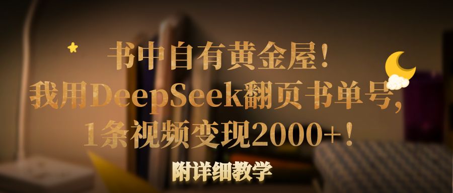 书中自有黄金屋！我用DeepSeek翻页书单号，1条视频变现2000+！附详细教学泓锦前程-网创项目资源站-副业项目-创业项目-搞钱项目泓锦前程
