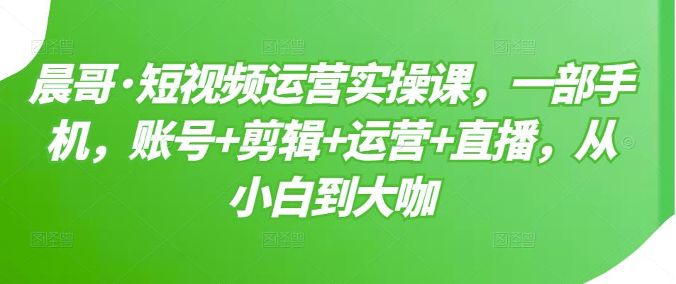 短视频运营实操课，一部手机，账号+剪辑+运营+直播，从小白到大咖泓锦前程-网创项目资源站-副业项目-创业项目-搞钱项目泓锦前程