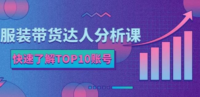 服装带货达人分析课：带你快速了解TOP10账号，玩转服装行业泓锦前程-网创项目资源站-副业项目-创业项目-搞钱项目泓锦前程