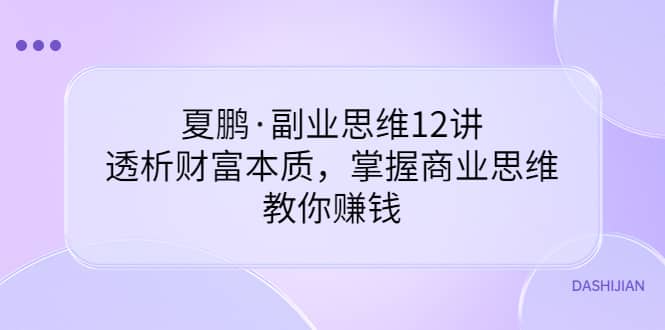 副业思维12讲，透析财富本质，掌握商业思维，教你赚钱泓锦前程-网创项目资源站-副业项目-创业项目-搞钱项目泓锦前程