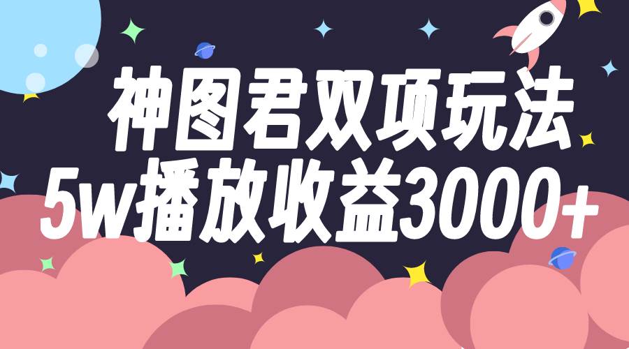 神图君双项玩法5w播放收益3000+泓锦前程-网创项目资源站-副业项目-创业项目-搞钱项目泓锦前程