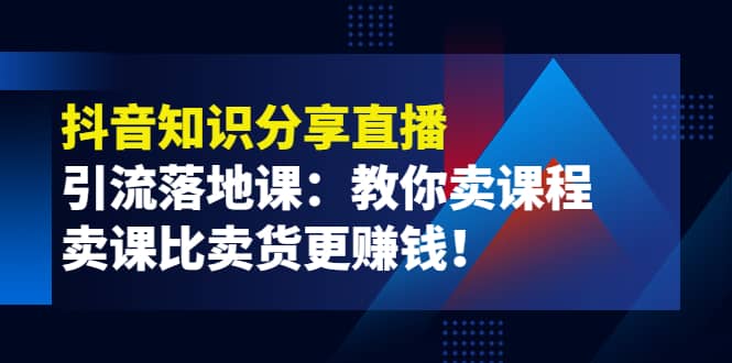 《抖音知识分享直播》引流落地课：教你卖课程，卖课比卖货更赚钱泓锦前程-网创项目资源站-副业项目-创业项目-搞钱项目泓锦前程