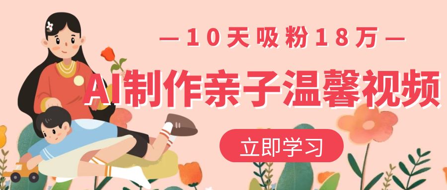 AI制作亲子温馨视频，10天吸粉18万泓锦前程-网创项目资源站-副业项目-创业项目-搞钱项目泓锦前程