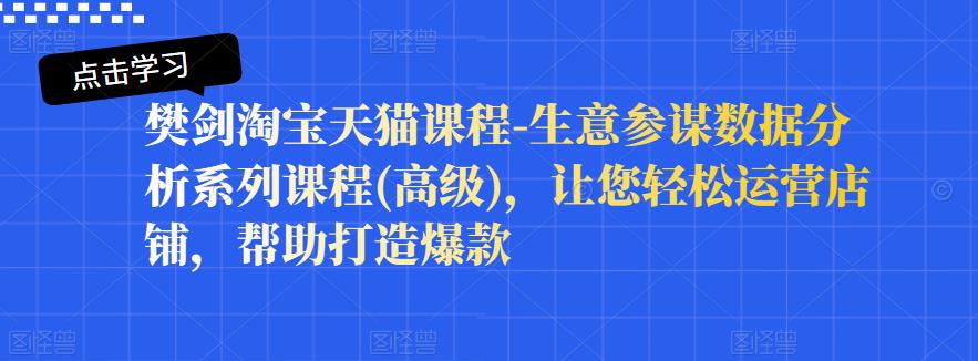 樊剑淘宝天猫课程-生意参谋数据分析系列课程(高级)，让您轻松运营店铺，帮助打造爆款泓锦前程-网创项目资源站-副业项目-创业项目-搞钱项目泓锦前程