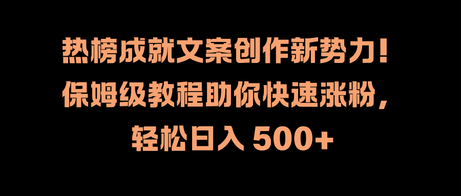 热榜成就文案创作新势力！保姆级教程助你快速涨粉，轻松日入 500+泓锦前程-网创项目资源站-副业项目-创业项目-搞钱项目泓锦前程