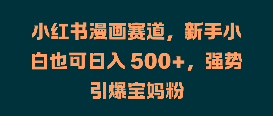 小红书漫画赛道，新手小白也可日入 500+，强势引爆宝妈粉泓锦前程-网创项目资源站-副业项目-创业项目-搞钱项目泓锦前程