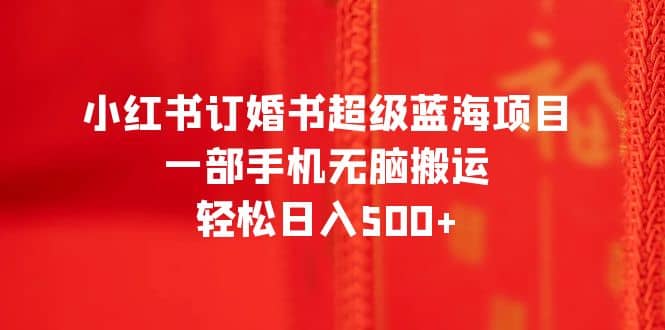 小红书订婚书超级蓝海项目，一部手机无脑搬运，轻松日入500+泓锦前程-网创项目资源站-副业项目-创业项目-搞钱项目泓锦前程