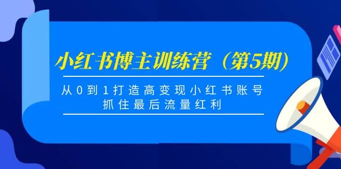 小红书博主训练营（第5期)，从0到1打造高变现小红书账号，抓住最后流量红利泓锦前程-网创项目资源站-副业项目-创业项目-搞钱项目泓锦前程