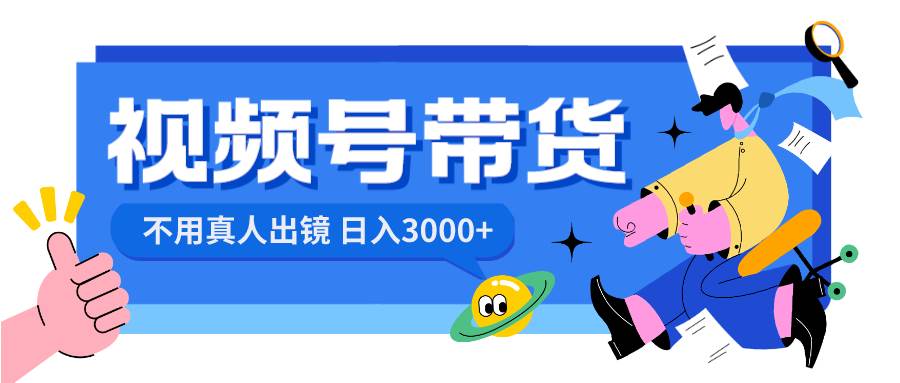 视频号带货，日入3000+，不用真人出镜泓锦前程-网创项目资源站-副业项目-创业项目-搞钱项目泓锦前程