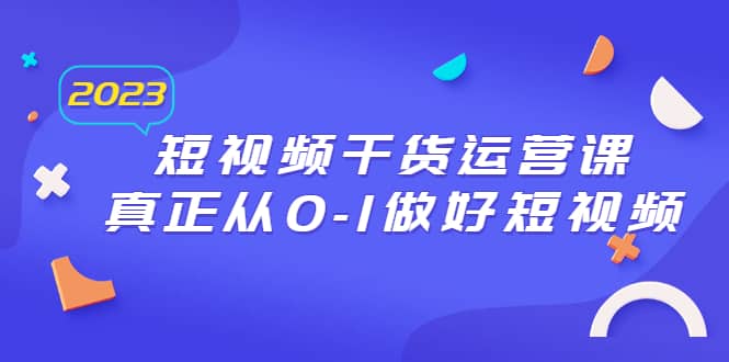 2023短视频干货·运营课，真正从0-1做好短视频（30节课）泓锦前程-网创项目资源站-副业项目-创业项目-搞钱项目泓锦前程