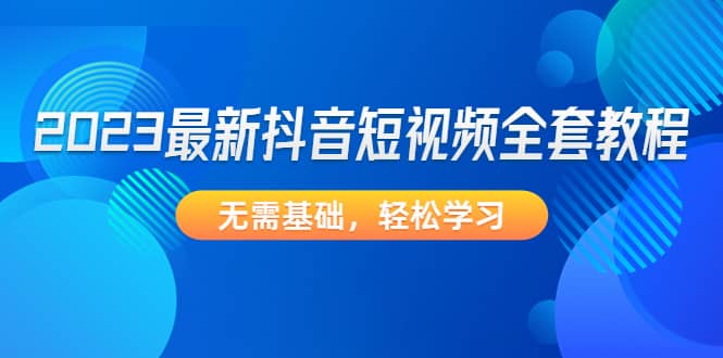2023最新抖音短视频全套教程，无需基础，轻松学习泓锦前程-网创项目资源站-副业项目-创业项目-搞钱项目泓锦前程