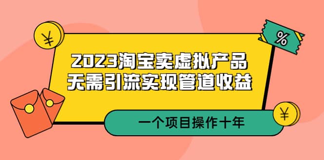 2023淘宝卖虚拟产品，无需引流实现管道收益 一个项目能操作十年泓锦前程-网创项目资源站-副业项目-创业项目-搞钱项目泓锦前程