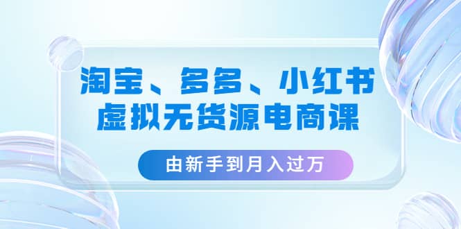 淘宝、多多、小红书-虚拟无货源电商课（3套课程）泓锦前程-网创项目资源站-副业项目-创业项目-搞钱项目泓锦前程