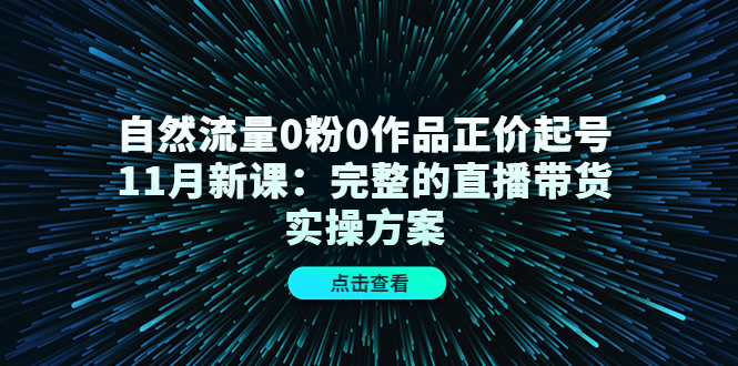 自然流量0粉0作品正价起号11月新课：完整的直播带货实操方案泓锦前程-网创项目资源站-副业项目-创业项目-搞钱项目泓锦前程