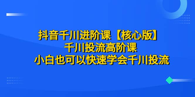 抖音千川进阶课【核心版】 千川投流高阶课 小白也可以快速学会千川投流泓锦前程-网创项目资源站-副业项目-创业项目-搞钱项目泓锦前程