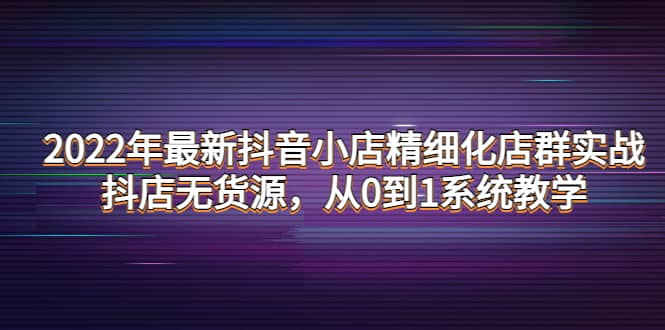 2022年最新抖音小店精细化店群实战，抖店无货源，从0到1系统教学泓锦前程-网创项目资源站-副业项目-创业项目-搞钱项目泓锦前程