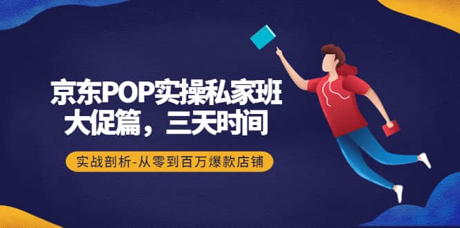 京东POP实操私家班：大促篇，3天时间，实战剖析-从零到百万爆款店铺泓锦前程-网创项目资源站-副业项目-创业项目-搞钱项目泓锦前程