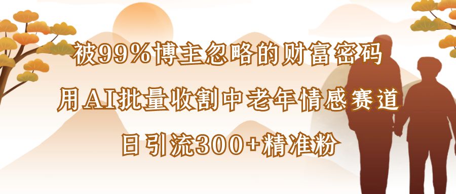 被99%博主忽略的财富密码：用AI批量收割中老年情感赛道，日引流300+精准粉泓锦前程-网创项目资源站-副业项目-创业项目-搞钱项目泓锦前程