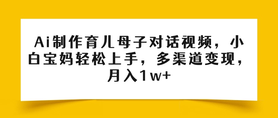 Ai制作育儿母子对话视频，小白宝妈轻松上手，多渠道变现，月入1w+泓锦前程-网创项目资源站-副业项目-创业项目-搞钱项目泓锦前程