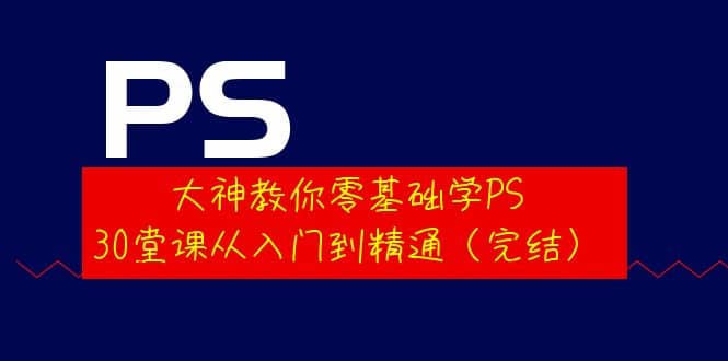 大神教你零基础学PS，30堂课从入门到精通（完结）泓锦前程-网创项目资源站-副业项目-创业项目-搞钱项目泓锦前程