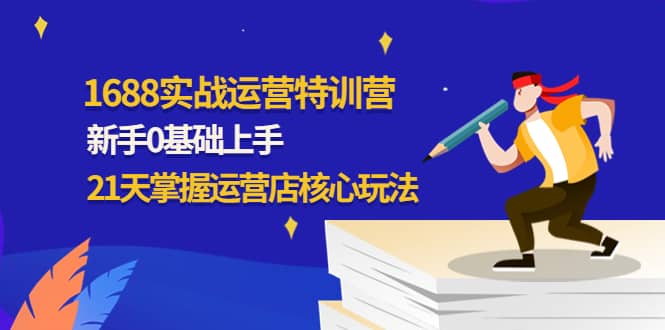 1688实战特训营：新手0基础上手，21天掌握运营店核心玩法泓锦前程-网创项目资源站-副业项目-创业项目-搞钱项目泓锦前程