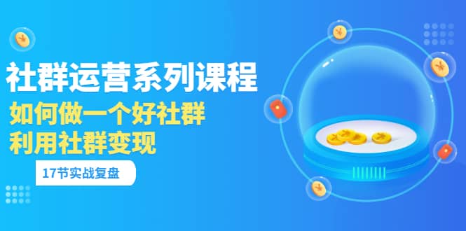 「社群运营系列课程」如何做一个好社群，利用社群变现（17节实战复盘）泓锦前程-网创项目资源站-副业项目-创业项目-搞钱项目泓锦前程