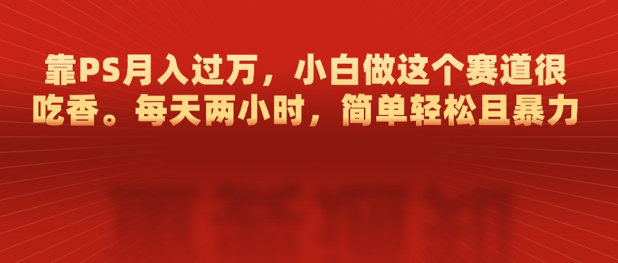 靠PS月入过万，每天两小时，简单轻松且暴，小白做这个赛道很吃香泓锦前程-网创项目资源站-副业项目-创业项目-搞钱项目泓锦前程