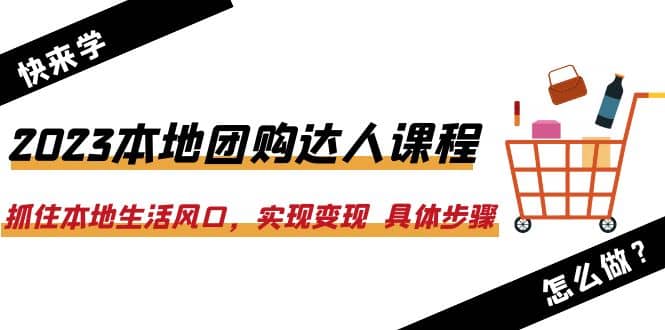 2023本地团购达人课程：抓住本地生活风口，实现变现 具体步骤（22节课）泓锦前程-网创项目资源站-副业项目-创业项目-搞钱项目泓锦前程