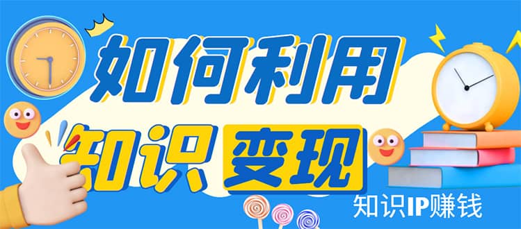 知识IP变现训练营：手把手带你如何做知识IP赚钱，助你逆袭人生泓锦前程-网创项目资源站-副业项目-创业项目-搞钱项目泓锦前程