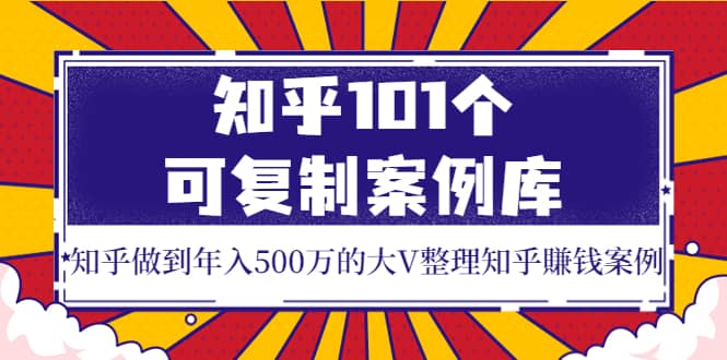 知乎101个可复制案例库，知乎做到年入500万的大V整理知乎賺钱案例泓锦前程-网创项目资源站-副业项目-创业项目-搞钱项目泓锦前程
