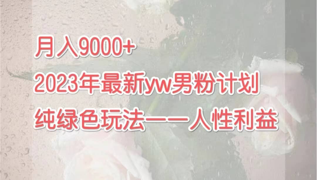 月入9000+2023年9月最新yw男粉计划绿色玩法——人性之利益泓锦前程-网创项目资源站-副业项目-创业项目-搞钱项目泓锦前程
