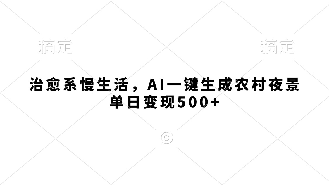 治愈系慢生活，AI一键生成农村夜景，单日变现500+泓锦前程-网创项目资源站-副业项目-创业项目-搞钱项目泓锦前程