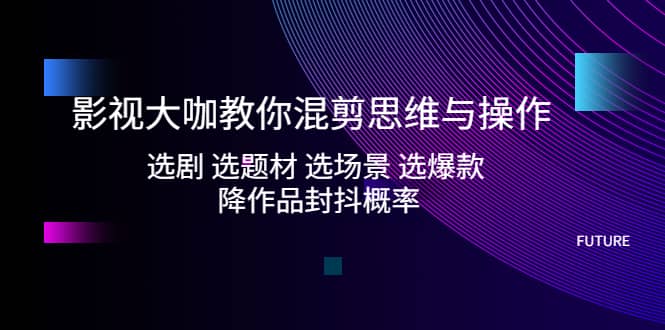 影视大咖教你混剪思维与操作：选剧 选题材 选场景 选爆款 降作品封抖概率泓锦前程-网创项目资源站-副业项目-创业项目-搞钱项目泓锦前程