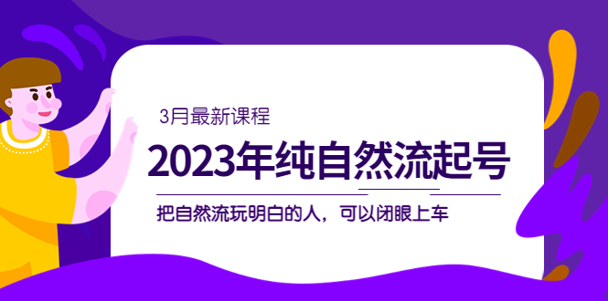 2023年纯自然流·起号课程，把自然流·玩明白的人 可以闭眼上车（3月更新）泓锦前程-网创项目资源站-副业项目-创业项目-搞钱项目泓锦前程