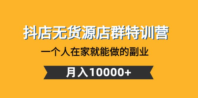 抖店无货源店群特训营：一个人在家就能做的副业泓锦前程-网创项目资源站-副业项目-创业项目-搞钱项目泓锦前程